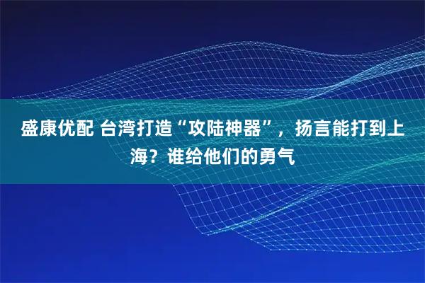 盛康优配 台湾打造“攻陆神器”，扬言能打到上海？谁给他们的勇气