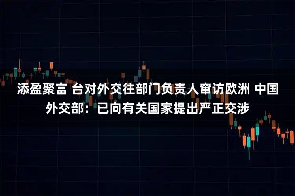 添盈聚富 台对外交往部门负责人窜访欧洲 中国外交部：已向有关国家提出严正交涉