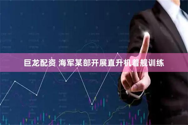 巨龙配资 海军某部开展直升机着舰训练