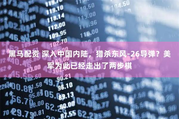 黑马配资 深入中国内陆，猎杀东风-26导弹？美军为此已经走出了两步棋