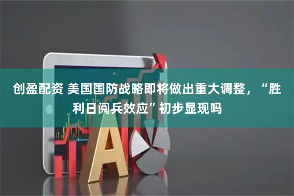 创盈配资 美国国防战略即将做出重大调整，“胜利日阅兵效应”初步显现吗