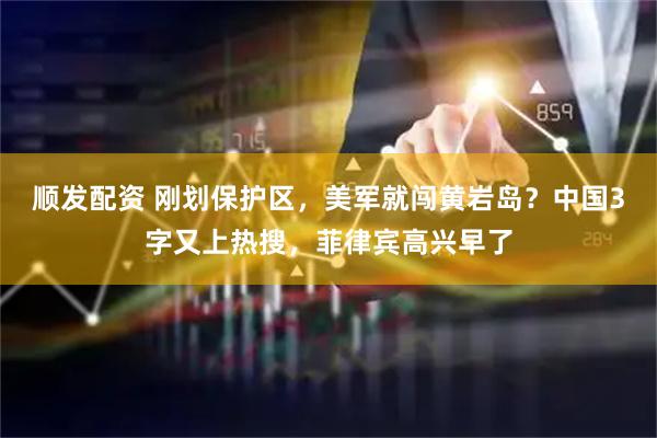 顺发配资 刚划保护区，美军就闯黄岩岛？中国3字又上热搜，菲律宾高兴早了