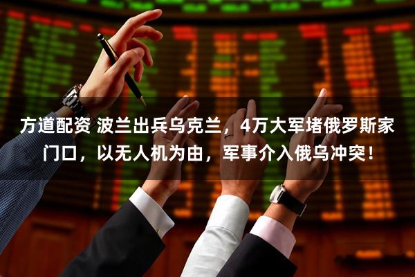 方道配资 波兰出兵乌克兰，4万大军堵俄罗斯家门口，以无人机为由，军事介入俄乌冲突！