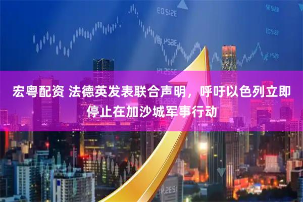 宏粤配资 法德英发表联合声明，呼吁以色列立即停止在加沙城军事行动