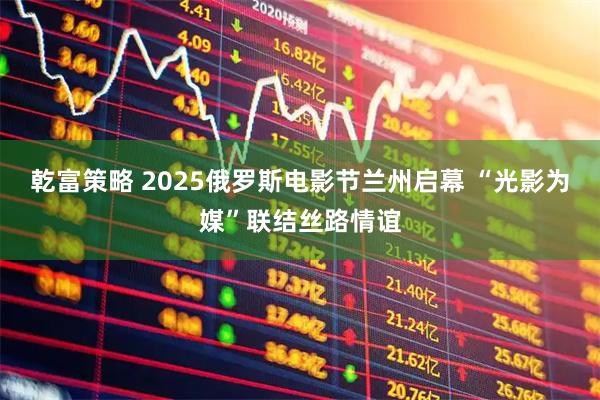 乾富策略 2025俄罗斯电影节兰州启幕 “光影为媒”联结丝路情谊