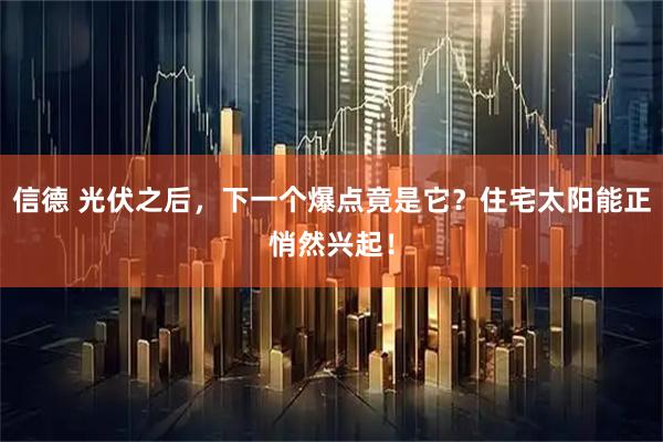 信德 光伏之后，下一个爆点竟是它？住宅太阳能正悄然兴起！
