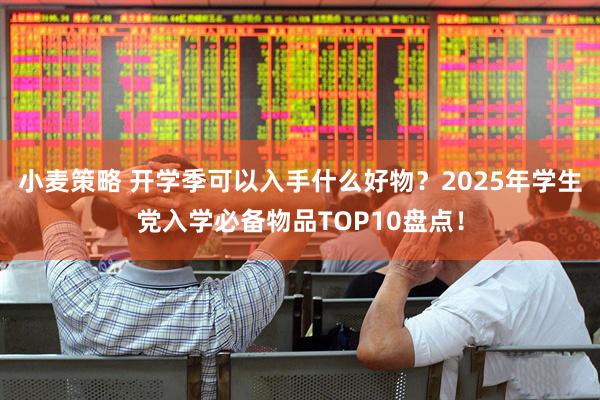 小麦策略 开学季可以入手什么好物？2025年学生党入学必备物品TOP10盘点！