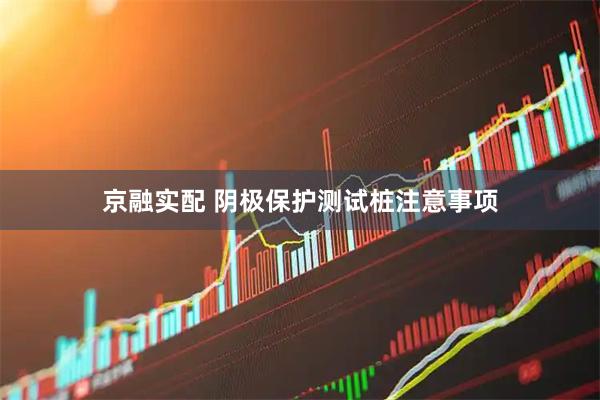 京融实配 阴极保护测试桩注意事项