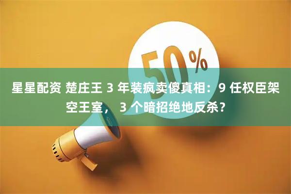 星星配资 楚庄王 3 年装疯卖傻真相：9 任权臣架空王室， 3 个暗招绝地反杀？