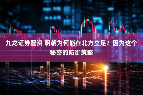 九龙证券配资 明朝为何能在北方立足？因为这个秘密的防御策略