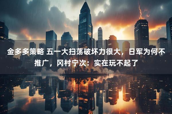 金多多策略 五一大扫荡破坏力很大，日军为何不推广，冈村宁次：实在玩不起了