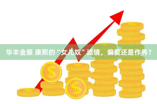 华丰金服 康熙的“女儿奴”滤镜，偏爱还是作秀？