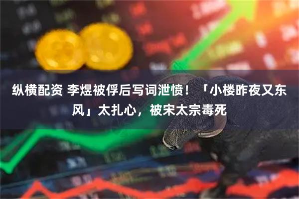 纵横配资 李煜被俘后写词泄愤！「小楼昨夜又东风」太扎心，被宋太宗毒死
