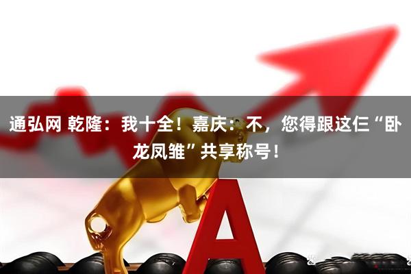 通弘网 乾隆：我十全！嘉庆：不，您得跟这仨“卧龙凤雏”共享称号！