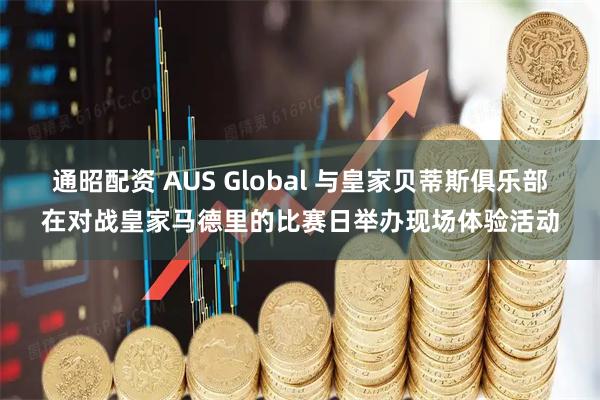通昭配资 AUS Global 与皇家贝蒂斯俱乐部在对战皇家马德里的比赛日举办现场体验活动
