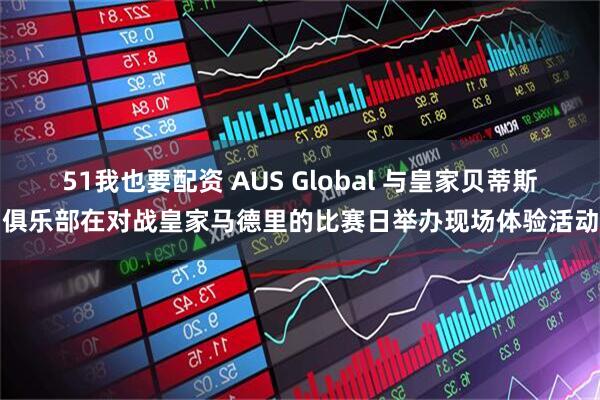 51我也要配资 AUS Global 与皇家贝蒂斯俱乐部在对战皇家马德里的比赛日举办现场体验活动