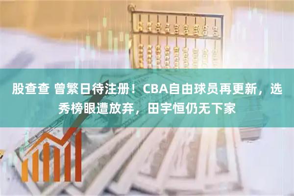 股查查 曾繁日待注册！CBA自由球员再更新，选秀榜眼遭放弃，田宇恒仍无下家