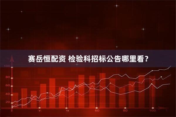 赛岳恒配资 检验科招标公告哪里看？