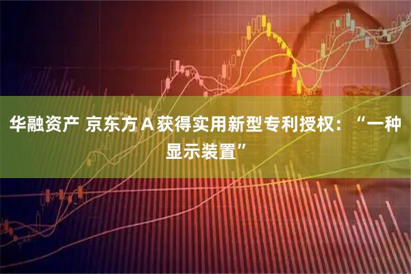 华融资产 京东方Ａ获得实用新型专利授权：“一种显示装置”