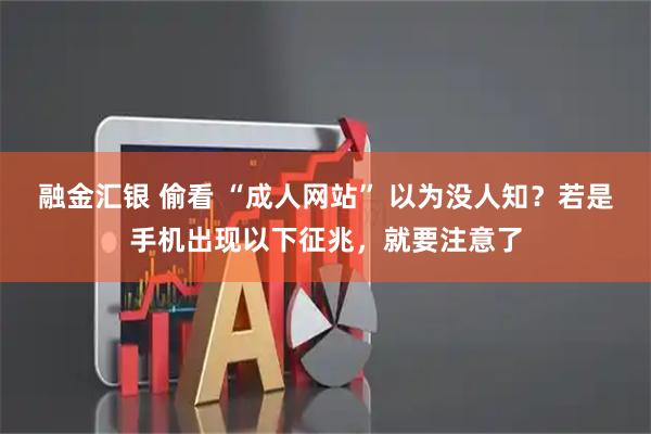 融金汇银 偷看 “成人网站” 以为没人知？若是手机出现以下征兆，就要注意了