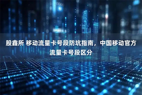 股鑫所 移动流量卡号段防坑指南，中国移动官方流量卡号段区分