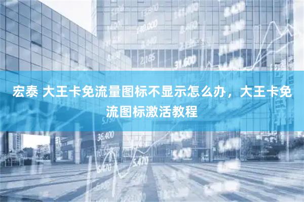 宏泰 大王卡免流量图标不显示怎么办，大王卡免流图标激活教程