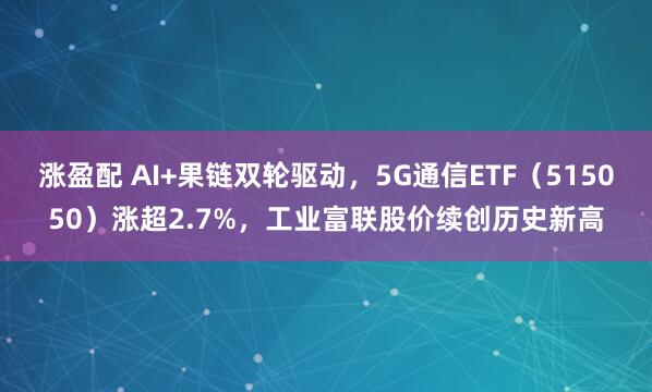 涨盈配 AI+果链双轮驱动，5G通信ETF（515050）涨超2.7%，工业富联股价续创历史新高