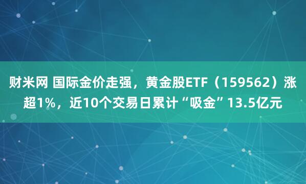 财米网 国际金价走强，黄金股ETF（159562）涨超1%，近10个交易日累计“吸金”13.5亿元