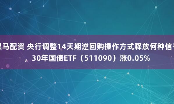 黑马配资 央行调整14天期逆回购操作方式释放何种信号，30年国债ETF（511090）涨0.05%