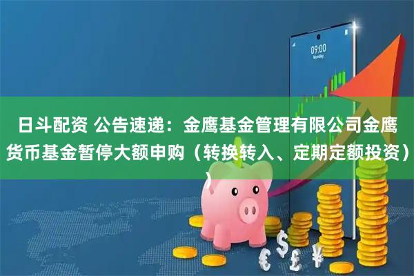 日斗配资 公告速递：金鹰基金管理有限公司金鹰货币基金暂停大额申购（转换转入、定期定额投资）