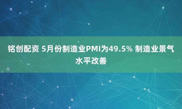 铭创配资 5月份制造业PMI为49.5% 制造业景气水平改善