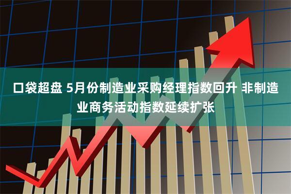 口袋超盘 5月份制造业采购经理指数回升 非制造业商务活动指数延续扩张