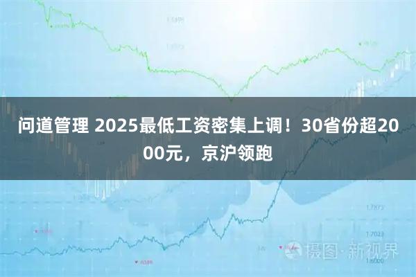 问道管理 2025最低工资密集上调！30省份超2000元，京沪领跑
