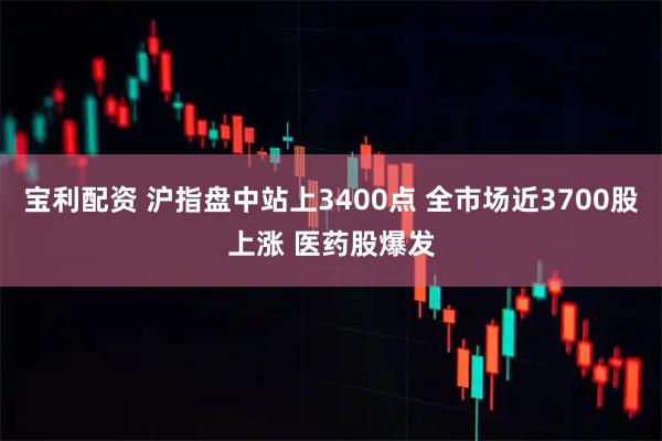 宝利配资 沪指盘中站上3400点 全市场近3700股上涨 医药股爆发