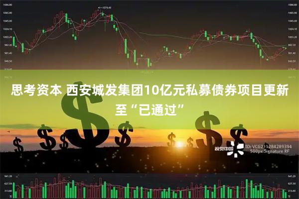 思考资本 西安城发集团10亿元私募债券项目更新至“已通过”