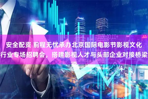 安全配资 前程无忧承办北京国际电影节影视文化行业专场招聘会，搭建影视人才与头部企业对接桥梁