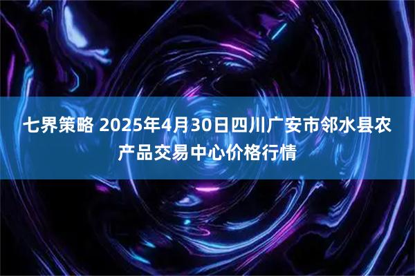 七界策略 2025年4月30日四川广安市邻水县农产品交易中心价格行情