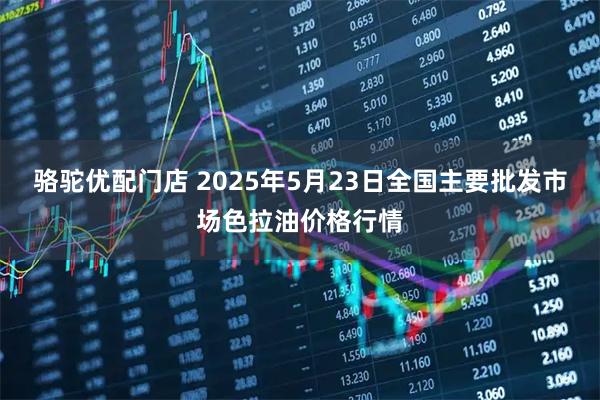 骆驼优配门店 2025年5月23日全国主要批发市场色拉油价格行情
