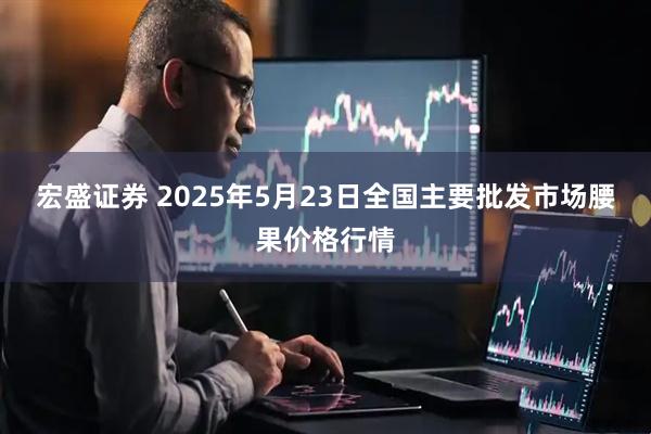 宏盛证券 2025年5月23日全国主要批发市场腰果价格行情