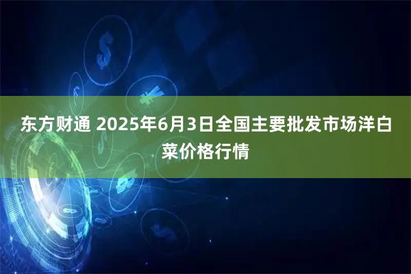 东方财通 2025年6月3日全国主要批发市场洋白菜价格行情