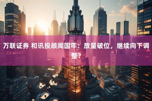 万联证券 和讯投顾闻国年：放量破位，继续向下调整？