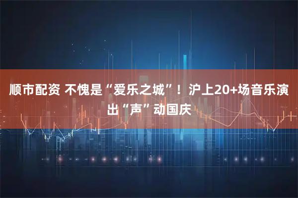 顺市配资 不愧是“爱乐之城”！沪上20+场音乐演出“声”动国庆