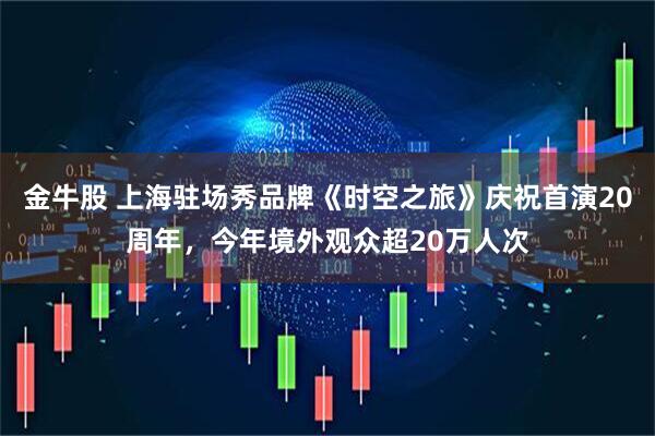 金牛股 上海驻场秀品牌《时空之旅》庆祝首演20周年，今年境外观众超20万人次
