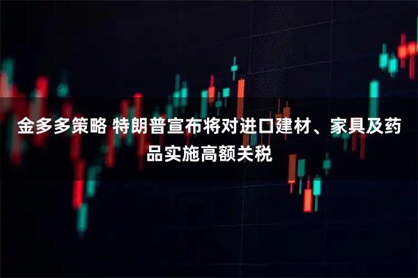 金多多策略 特朗普宣布将对进口建材、家具及药品实施高额关税