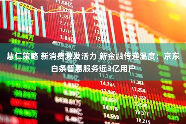 慧仁策略 新消费激发活力 新金融传递温度：京东白条普惠服务近3亿用户