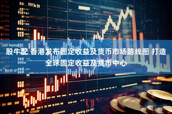 股牛配 香港发布固定收益及货币市场路线图 打造全球固定收益及货币中心