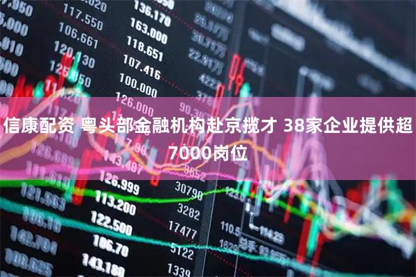 信康配资 粤头部金融机构赴京揽才 38家企业提供超7000岗位
