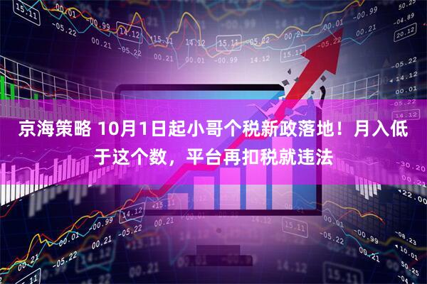 京海策略 10月1日起小哥个税新政落地！月入低于这个数，平台再扣税就违法
