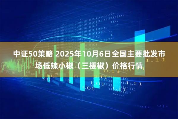 中证50策略 2025年10月6日全国主要批发市场低辣小椒（三樱椒）价格行情
