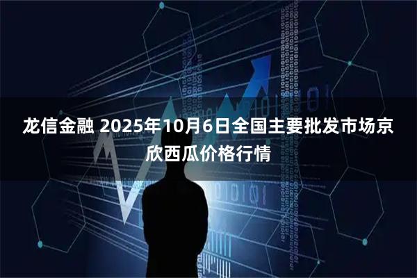 龙信金融 2025年10月6日全国主要批发市场京欣西瓜价格行情